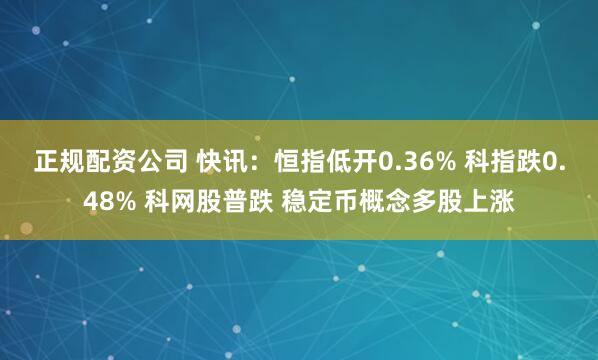 正规配资公司 快讯：恒指低开0.36% 科指跌0.48% 科网股普跌 稳定币概念多股上涨