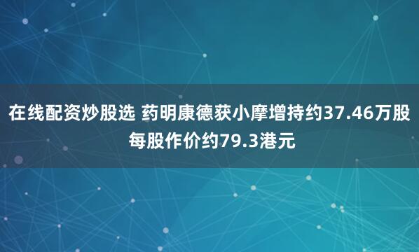 在线配资炒股选 药明康德获小摩增持约37.46万股 每股作价约79.3港元