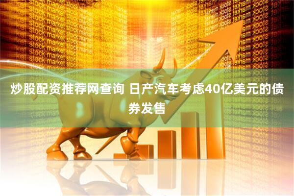 炒股配资推荐网查询 日产汽车考虑40亿美元的债券发售