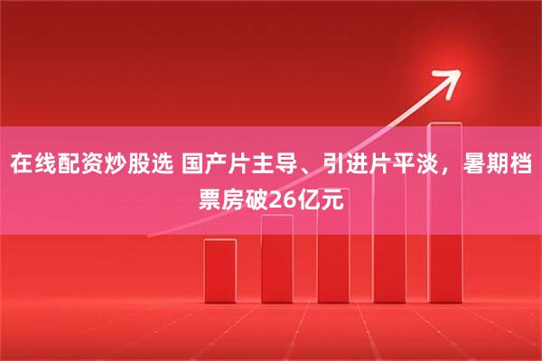 在线配资炒股选 国产片主导、引进片平淡，暑期档票房破26亿元