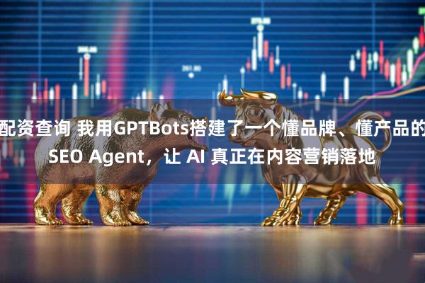配资查询 我用GPTBots搭建了一个懂品牌、懂产品的SEO Agent，让 AI 真正在内容营销落地