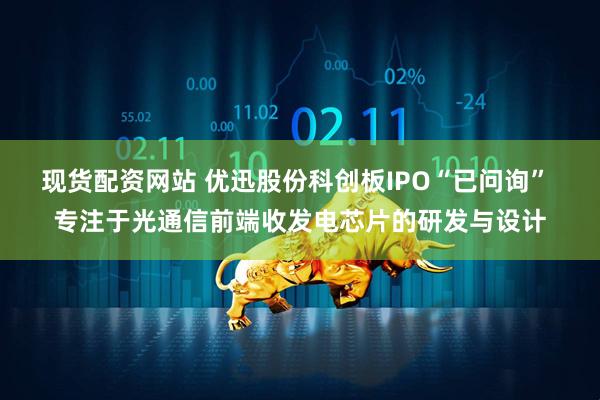 现货配资网站 优迅股份科创板IPO“已问询” 专注于光通信前端收发电芯片的研发与设计