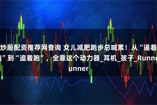 炒股配资推荐网查询 女儿减肥跑步总喊累！从“逼着跑”到“追着跑”，全靠这个动力器_耳机_孩子_Runner