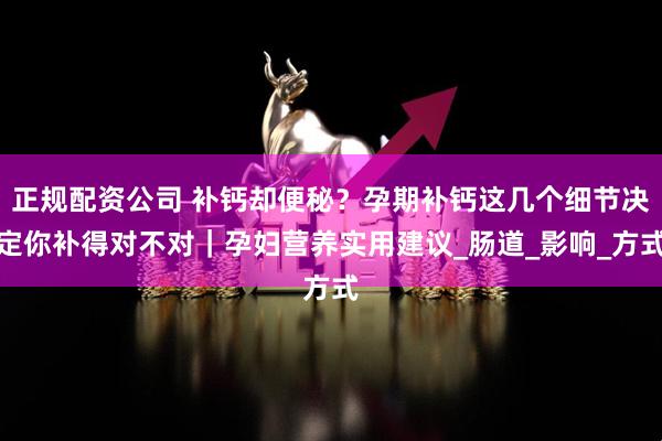 正规配资公司 补钙却便秘？孕期补钙这几个细节决定你补得对不对｜孕妇营养实用建议_肠道_影响_方式