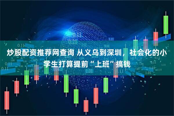 炒股配资推荐网查询 从义乌到深圳，社会化的小学生打算提前“上班”搞钱