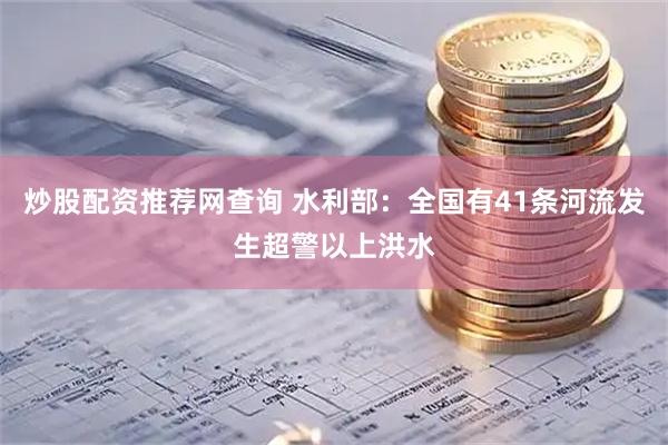 炒股配资推荐网查询 水利部：全国有41条河流发生超警以上洪水