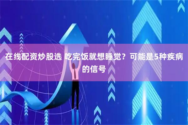 在线配资炒股选 吃完饭就想睡觉？可能是5种疾病的信号