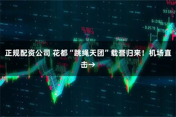 正规配资公司 花都“跳绳天团”载誉归来！机场直击→