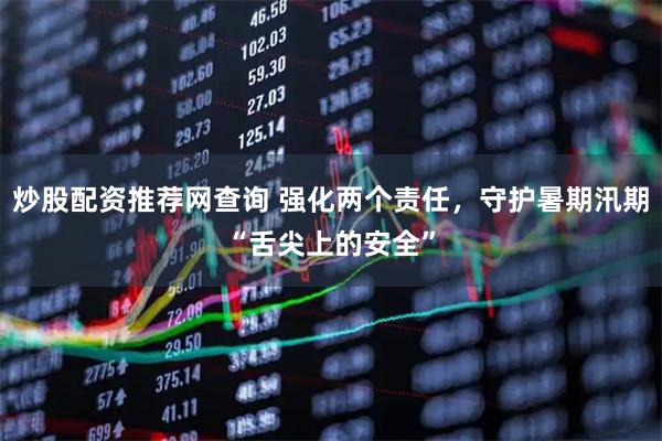 炒股配资推荐网查询 强化两个责任，守护暑期汛期“舌尖上的安全”