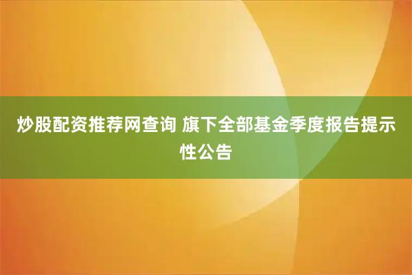 炒股配资推荐网查询 旗下全部基金季度报告提示性公告
