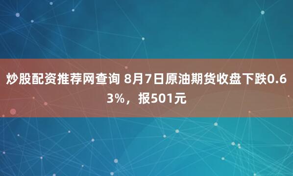 炒股配资推荐网查询 8月7日原油期货收盘下跌0.63%，报501元