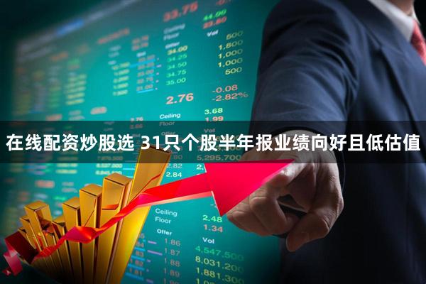 在线配资炒股选 31只个股半年报业绩向好且低估值