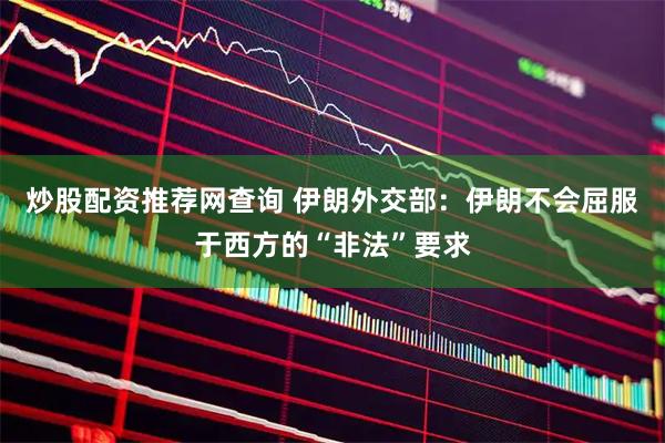 炒股配资推荐网查询 伊朗外交部：伊朗不会屈服于西方的“非法”要求