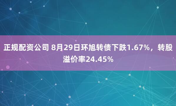 正规配资公司 8月29日环旭转债下跌1.67%，转股溢价率24.45%