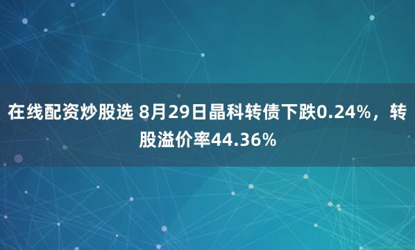 在线配资炒股选 8月29日晶科转债下跌0.24%，转股溢价率44.36%