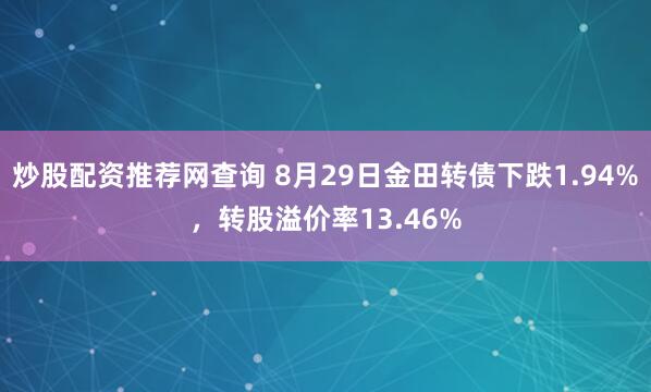炒股配资推荐网查询 8月29日金田转债下跌1.94%，转股溢价率13.46%