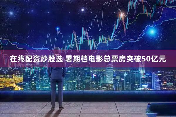 在线配资炒股选 暑期档电影总票房突破50亿元