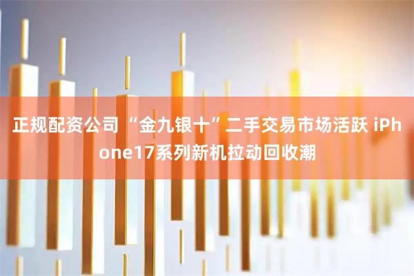 正规配资公司 “金九银十”二手交易市场活跃 iPhone17系列新机拉动回收潮