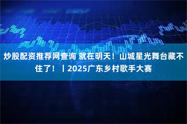 炒股配资推荐网查询 就在明天！山城星光舞台藏不住了！丨2025广东乡村歌手大赛