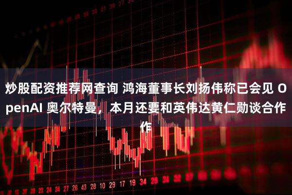 炒股配资推荐网查询 鸿海董事长刘扬伟称已会见 OpenAI 奥尔特曼，本月还要和英伟达黄仁勋谈合作