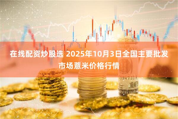 在线配资炒股选 2025年10月3日全国主要批发市场薏米价格行情