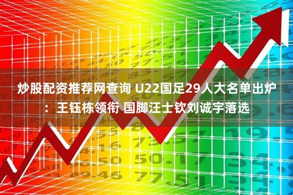 炒股配资推荐网查询 U22国足29人大名单出炉：王钰栋领衔 国脚汪士钦刘诚宇落选