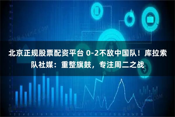 北京正规股票配资平台 0-2不敌中国队！库拉索队社媒：重整旗鼓，专注周二之战