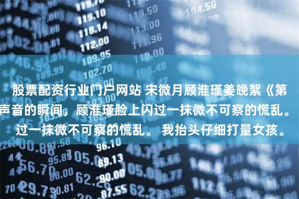 股票配资行业门户网站 宋微月顾淮瑾姜晚絮《第七年星月凋零》 听到声音的瞬间,顾淮瑾脸上闪过一抹微不可察的慌乱。 我抬头仔细打量女孩。