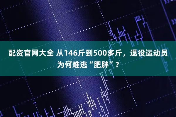 配资官网大全 从146斤到500多斤,退役运动员为何难逃“肥胖”?