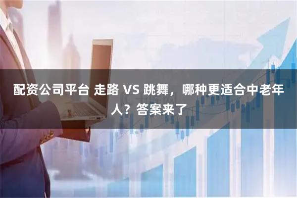 配资公司平台 走路 VS 跳舞，哪种更适合中老年人？答案来了