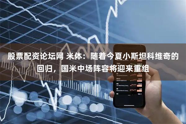 股票配资论坛网 米体：随着今夏小斯坦科维奇的回归，国米中场阵容将迎来重组