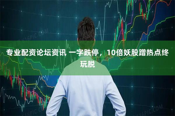 专业配资论坛资讯 一字跌停，10倍妖股蹭热点终玩脱