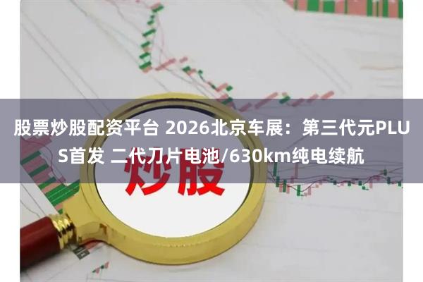 股票炒股配资平台 2026北京车展：第三代元PLUS首发 二代刀片电池/630km纯电续航