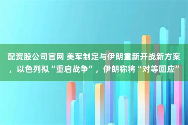 配资股公司官网 美军制定与伊朗重新开战新方案，以色列拟“重启战争”，伊朗称将“对等回应”