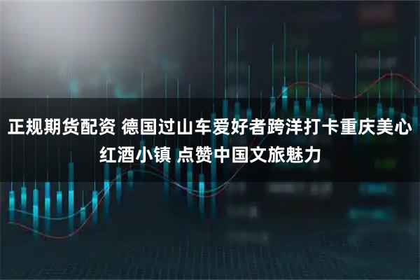 正规期货配资 德国过山车爱好者跨洋打卡重庆美心红酒小镇 点赞中国文旅魅力