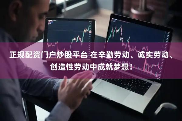 正规配资门户炒股平台 在辛勤劳动、诚实劳动、创造性劳动中成就梦想！