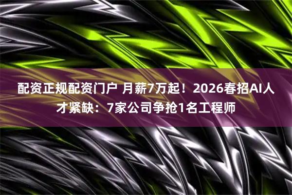 配资正规配资门户 月薪7万起！2026春招AI人才紧缺：7家公司争抢1名工程师