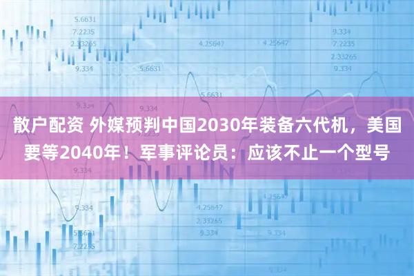 散户配资 外媒预判中国2030年装备六代机，美国要等2040年！军事评论员：应该不止一个型号