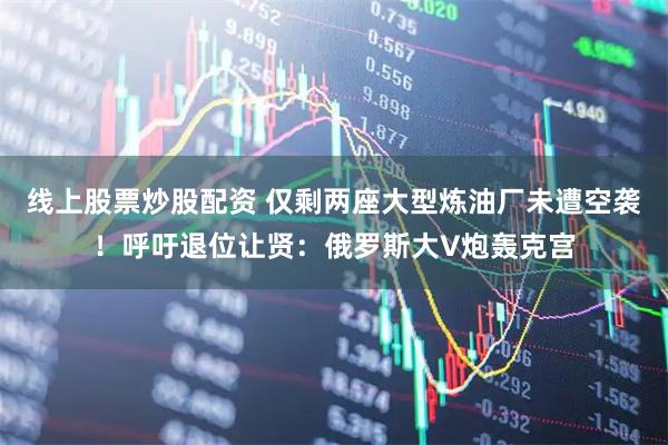 线上股票炒股配资 仅剩两座大型炼油厂未遭空袭！呼吁退位让贤：俄罗斯大V炮轰克宫
