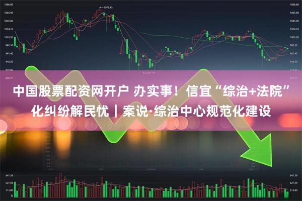 中国股票配资网开户 办实事！信宜“综治+法院”化纠纷解民忧｜案说·综治中心规范化建设
