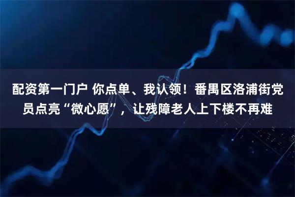 配资第一门户 你点单、我认领！番禺区洛浦街党员点亮“微心愿”，让残障老人上下楼不再难