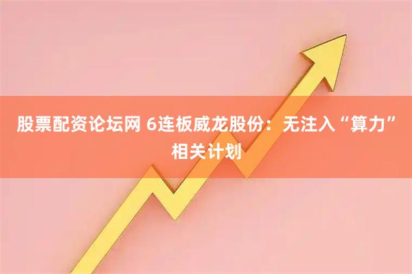 股票配资论坛网 6连板威龙股份：无注入“算力”相关计划