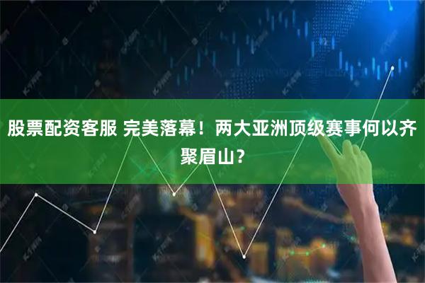 股票配资客服 完美落幕！两大亚洲顶级赛事何以齐聚眉山？