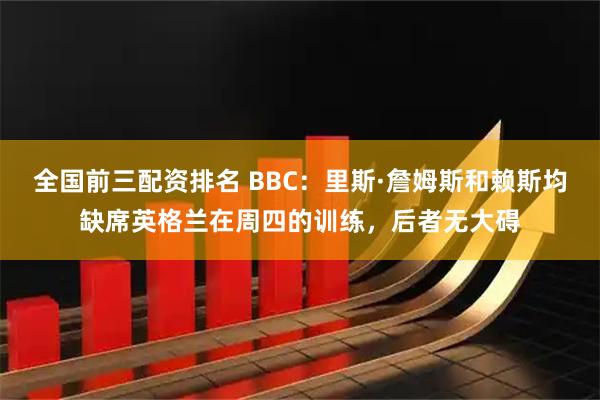 全国前三配资排名 BBC：里斯·詹姆斯和赖斯均缺席英格兰在周四的训练，后者无大碍