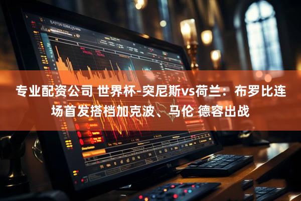 专业配资公司 世界杯-突尼斯vs荷兰：布罗比连场首发搭档加克波、马伦 德容出战