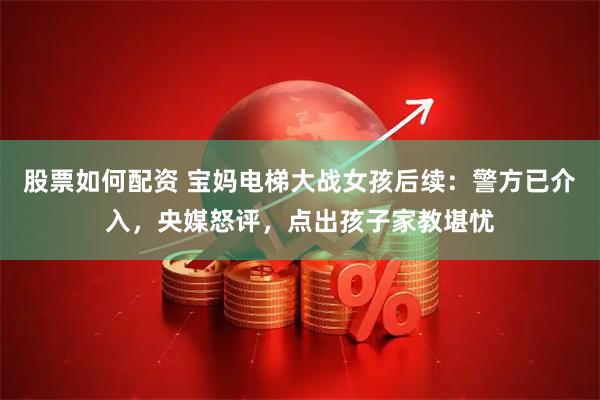 股票如何配资 宝妈电梯大战女孩后续：警方已介入，央媒怒评，点出孩子家教堪忧