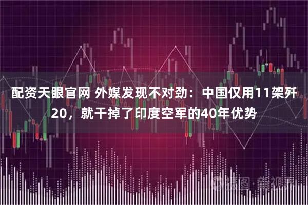 配资天眼官网 外媒发现不对劲：中国仅用11架歼20，就干掉了印度空军的40年优势