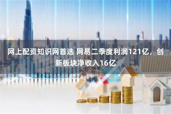 网上配资知识网首选 网易二季度利润121亿，创新板块净收入16亿