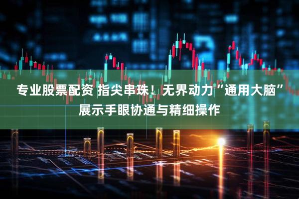 专业股票配资 指尖串珠！无界动力“通用大脑”展示手眼协通与精细操作