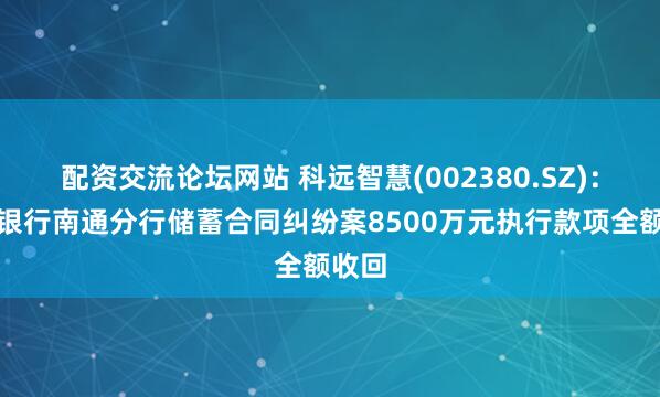 配资交流论坛网站 科远智慧(002380.SZ)：浦发银行南通分行储蓄合同纠纷案8500万元执行款项全额收回
